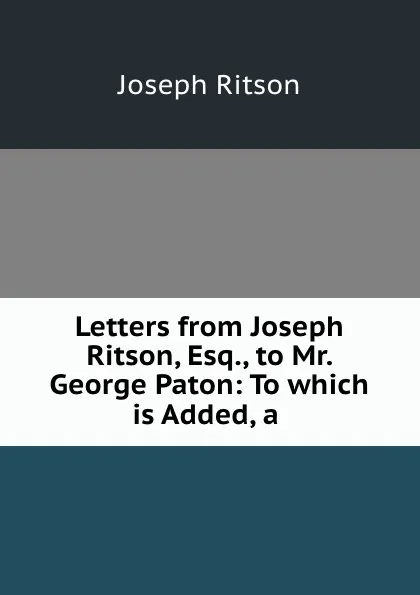 Обложка книги Letters from Joseph Ritson, Esq., to Mr. George Paton: To which is Added, a ., Joseph Ritson