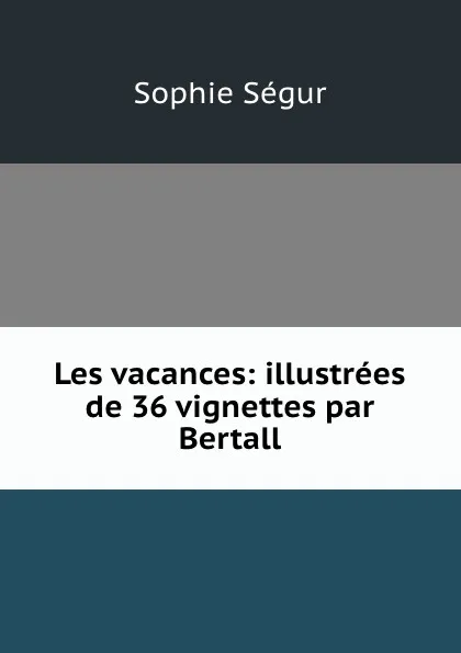 Обложка книги Les vacances: illustrees de 36 vignettes par Bertall, Sophie Ségur