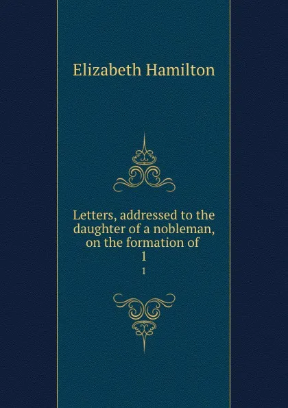 Обложка книги Letters, addressed to the daughter of a nobleman, on the formation of . 1, Hamilton Elizabeth