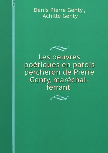 Обложка книги Les oeuvres poetiques en patois percheron de Pierre Genty, marechal-ferrant ., Denis Pierre Genty