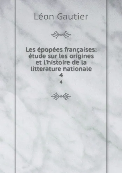 Обложка книги Les epopees francaises: etude sur les origines et l.histoire de la litterature nationale. 4, Léon Gautier