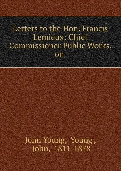 Обложка книги Letters to the Hon. Francis Lemieux: Chief Commissioner Public Works, on ., John Young