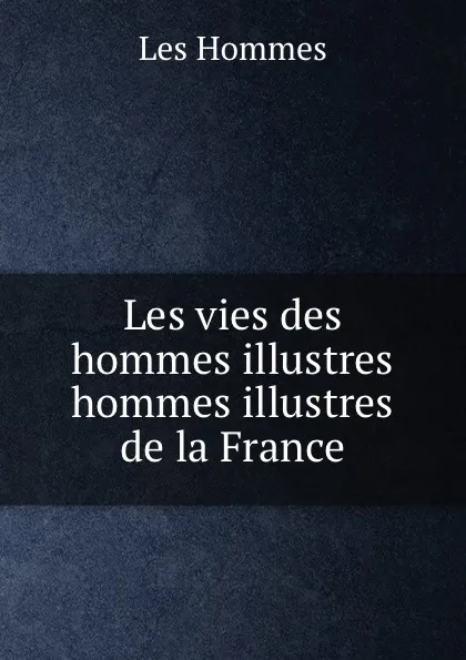 Обложка книги Les vies des hommes illustres hommes illustres de la France, Les Hommes