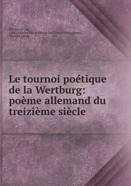 Обложка книги Le tournoi poetique de la Wertburg: poeme allemand du treizieme siecle ., Louis Charles Marie Emmanuel Artaud-Haussmann Wartburgkrieg