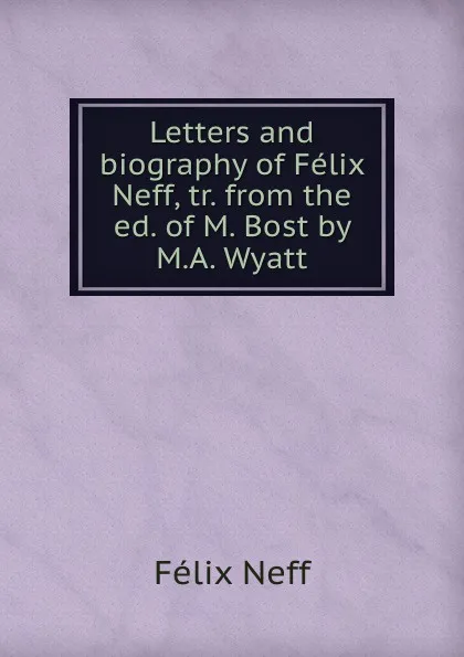 Обложка книги Letters and biography of Felix Neff, tr. from the ed. of M. Bost by M.A. Wyatt, Félix Neff