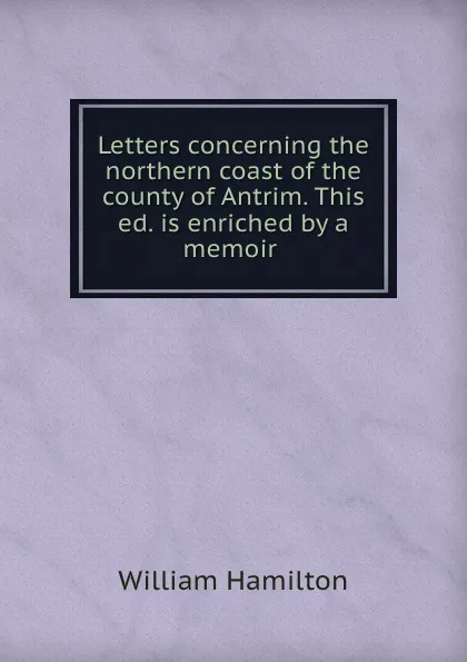 Обложка книги Letters concerning the northern coast of the county of Antrim. This ed. is enriched by a memoir ., William Hamilton