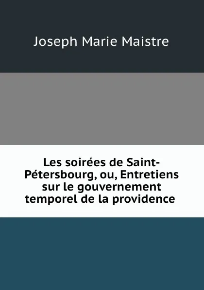 Обложка книги Les soirees de Saint-Petersbourg, ou, Entretiens sur le gouvernement temporel de la providence ., Joseph Marie Maistre