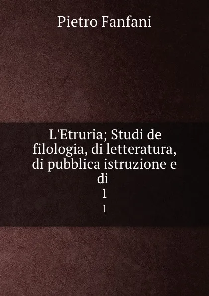 Обложка книги L.Etruria; Studi de filologia, di letteratura, di pubblica istruzione e di . 1, Fanfani Pietro