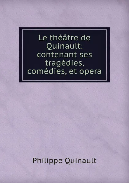 Обложка книги Le theatre de Quinault: contenant ses tragedies, comedies, et opera, Philippe Quinault