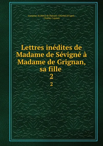 Обложка книги Lettres inedites de Madame de Sevigne a Madame de Grignan, sa fille . 2, Marie de Rabutin-Chantal Sévigné