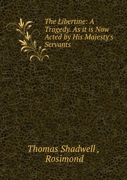 Обложка книги The Libertine: A Tragedy. As it is Now Acted by His Majesty.s Servants, Thomas Shadwell