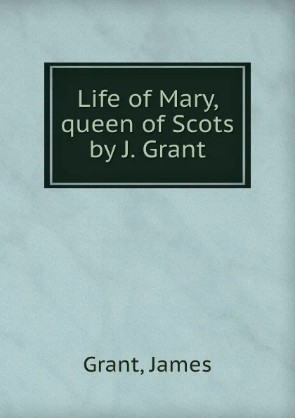 Обложка книги Life of Mary, queen of Scots by J. Grant., James Grant