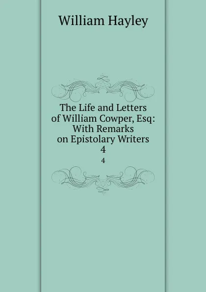 Обложка книги The Life and Letters of William Cowper, Esq: With Remarks on Epistolary Writers. 4, Hayley William