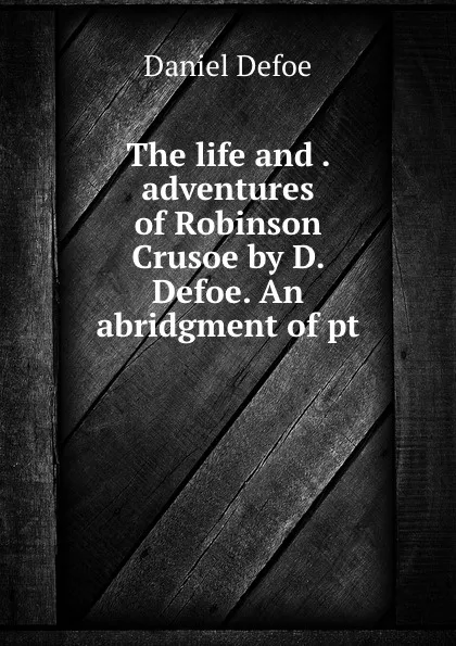 Обложка книги The life and . adventures of Robinson Crusoe by D. Defoe. An abridgment of pt, Daniel Defoe