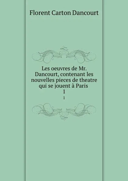 Обложка книги Les oeuvres de Mr. Dancourt, contenant les nouvelles pieces de theatre qui se jouent a Paris . 1, Florent Carton Dancourt