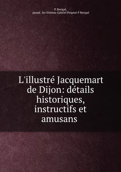 Обложка книги L.illustre Jacquemart de Dijon: details historiques, instructifs et amusans ., P. Berigal