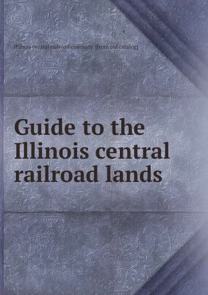 Обложка книги Guide to the Illinois central railroad lands, Illinois central railroad