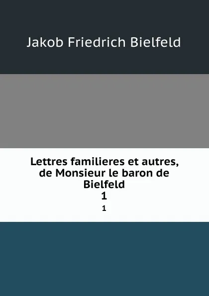 Обложка книги Lettres familieres et autres, de Monsieur le baron de Bielfeld. 1, Jakob Friedrich Bielfeld