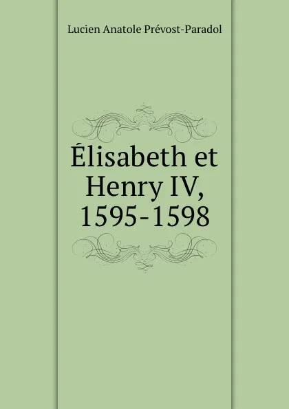 Обложка книги Elisabeth et Henry IV, 1595-1598, Lucien Anatole Prévost-Paradol