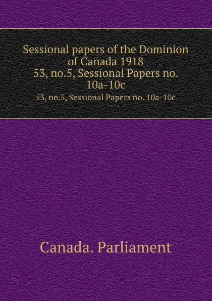 Обложка книги Sessional papers of the Dominion of Canada 1918. 53, no.5, Sessional Papers no. 10a-10c, Canada. Parliament