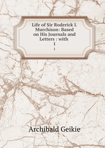 Обложка книги Life of Sir Roderick I. Murchison: Based on His Journals and Letters : with . 1, Geikie Archibald