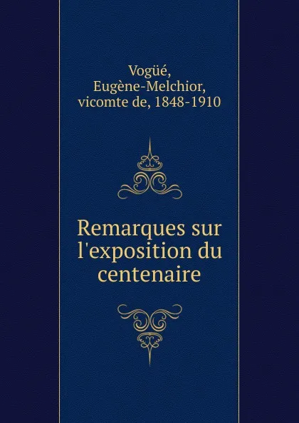 Обложка книги Remarques sur l.exposition du centenaire, Eugène-Melchior Vogüé