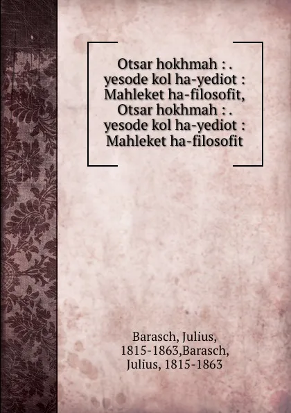 Обложка книги Otsar hokhmah : . yesode kol ha-yediot : Mahleket ha-filosofit,Otsar hokhmah : . yesode kol ha-yediot : Mahleket ha-filosofit, Julius Barasch