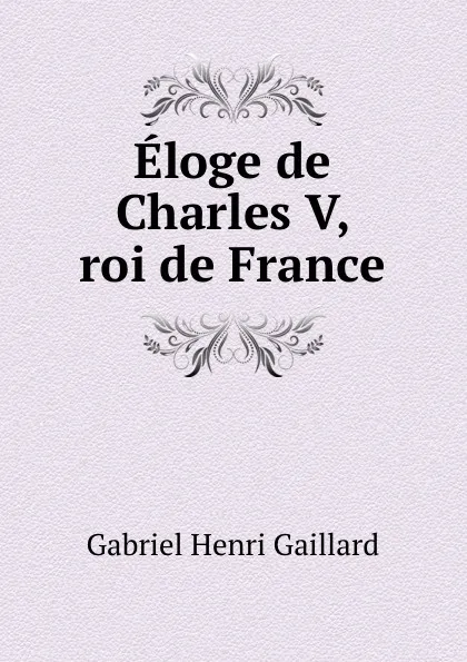 Обложка книги Eloge de Charles V, roi de France, Gabriel Henri Gaillard