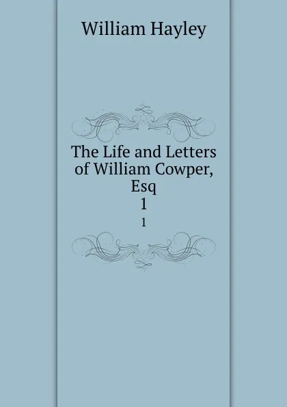 Обложка книги The Life and Letters of William Cowper, Esq. 1, Hayley William
