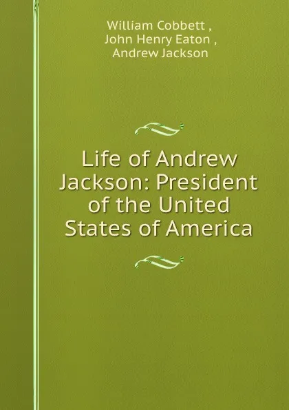 Обложка книги Life of Andrew Jackson: President of the United States of America, William Cobbett