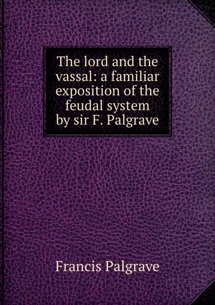 Обложка книги The lord and the vassal: a familiar exposition of the feudal system by sir F. Palgrave., Francis Palgrave
