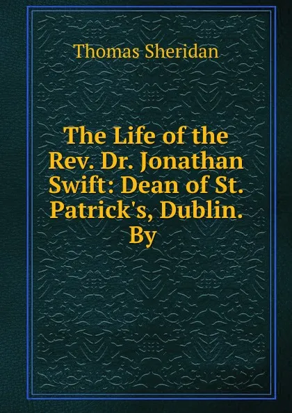 Обложка книги The Life of the Rev. Dr. Jonathan Swift: Dean of St. Patrick.s, Dublin. By ., Thomas Sheridan