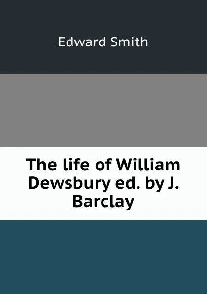 Обложка книги The life of William Dewsbury ed. by J. Barclay., Edward Smith