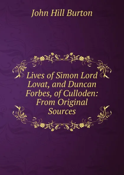 Обложка книги Lives of Simon Lord Lovat, and Duncan Forbes, of Culloden: From Original Sources, John Hill Burton