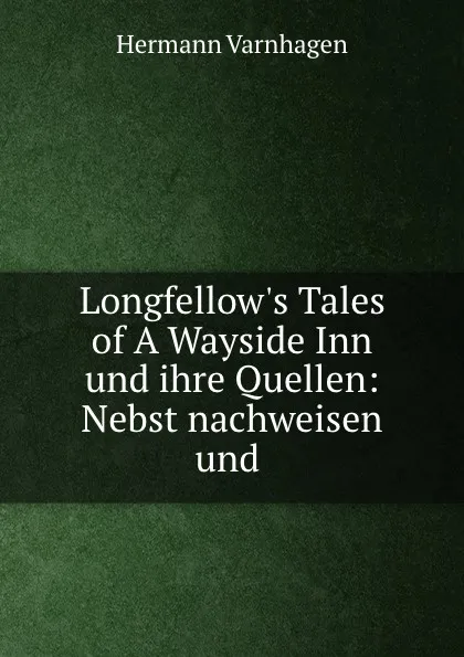 Обложка книги Longfellow.s Tales of A Wayside Inn und ihre Quellen: Nebst nachweisen und ., Hermann Varnhagen