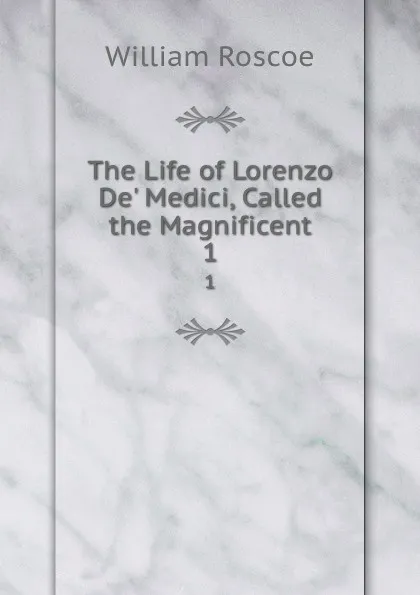 Обложка книги The Life of Lorenzo De. Medici, Called the Magnificent. 1, William Roscoe