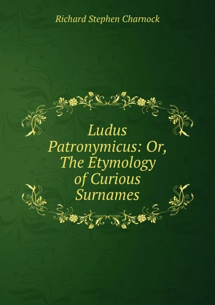 Обложка книги Ludus Patronymicus: Or, The Etymology of Curious Surnames, Richard Stephen Charnock