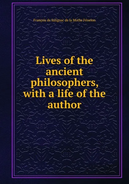 Обложка книги Lives of the ancient philosophers, with a life of the author, François de Salignac de la Mothe Fénelon