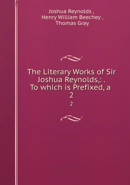 Обложка книги The Literary Works of Sir Joshua Reynolds,: . To which is Prefixed, a . 2, Joshua Reynolds