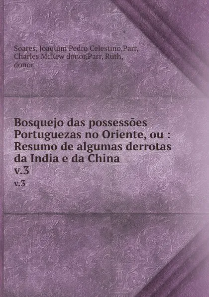 Обложка книги Bosquejo das possessoes Portuguezas no Oriente, ou : Resumo de algumas derrotas da India e da China. v.3, Joaquim Pedro Celestino Soares