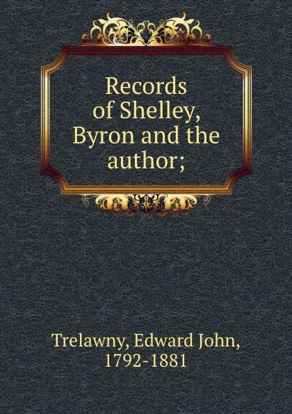 Обложка книги Records of Shelley, Byron and the author;, Edward John Trelawny