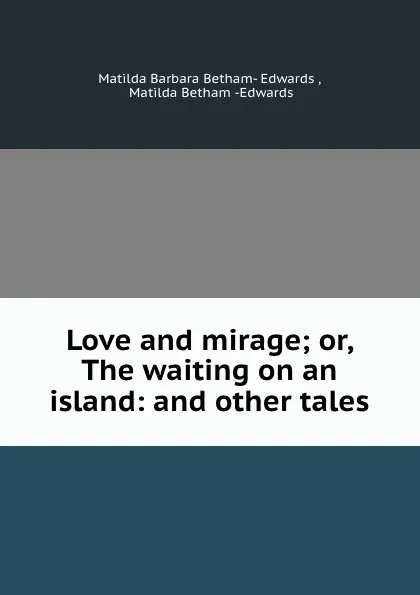 Обложка книги Love and mirage; or, The waiting on an island: and other tales, Matilda Barbara Betham-Edwards