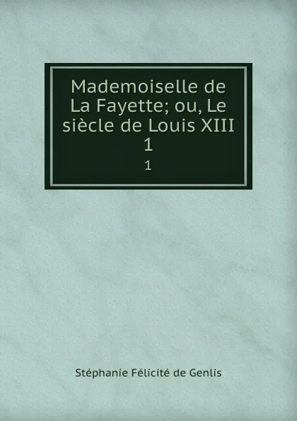 Обложка книги Mademoiselle de La Fayette; ou, Le siecle de Louis XIII. 1, Stéphanie Félicité de Genlis