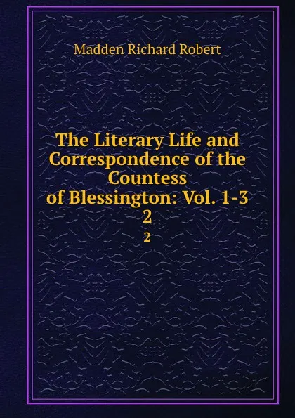 Обложка книги The Literary Life and Correspondence of the Countess of Blessington: Vol. 1-3. 2, Madden Richard Robert