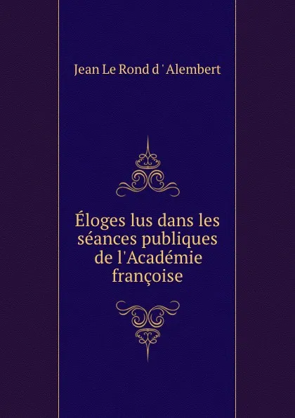 Обложка книги Eloges lus dans les seances publiques de l.Academie francoise, Jean le Rond d'Alembert