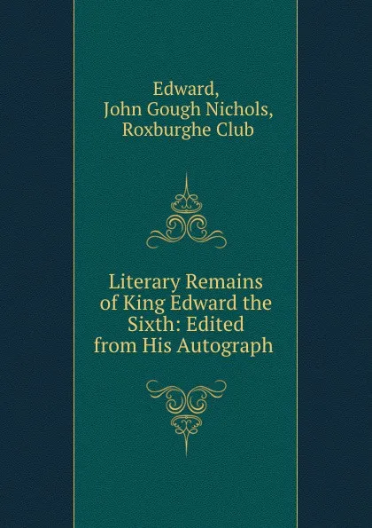 Обложка книги Literary Remains of King Edward the Sixth: Edited from His Autograph ., John Gough Nichols Edward