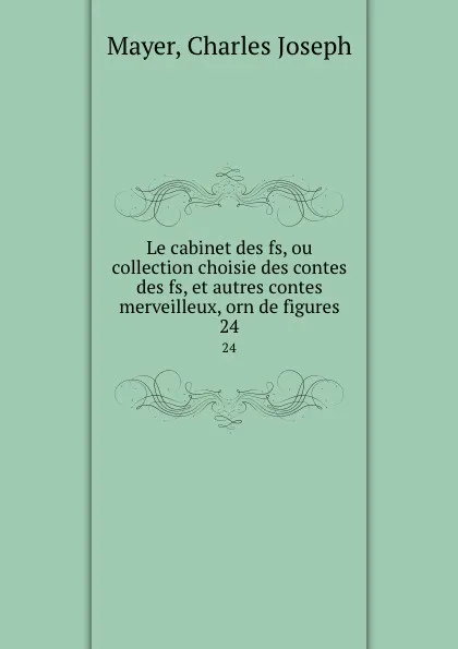 Обложка книги Le cabinet des fs, ou collection choisie des contes des fs, et autres contes merveilleux, orn de figures. 24, Charles Joseph Mayer