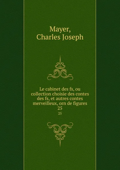 Обложка книги Le cabinet des fs, ou collection choisie des contes des fs, et autres contes merveilleux, orn de figures. 25, Charles Joseph Mayer