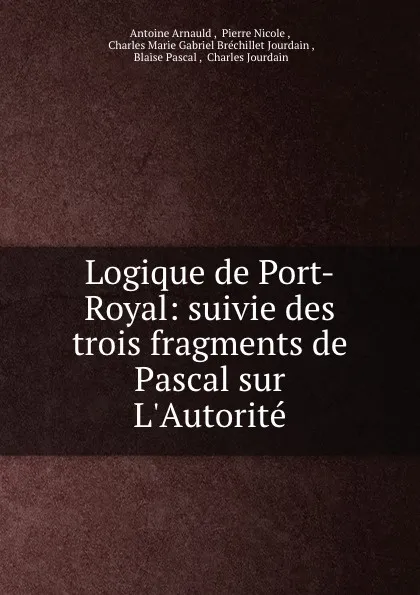 Обложка книги Logique de Port-Royal: suivie des trois fragments de Pascal sur L.Autorite ., Antoine Arnauld