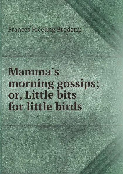 Обложка книги Mamma.s morning gossips; or, Little bits for little birds, Frances Freeling Broderip